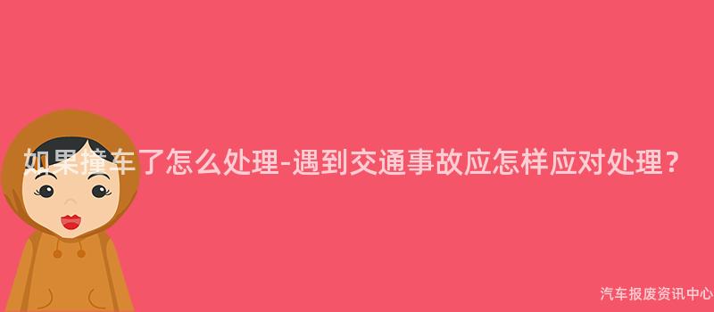 如果撞车了怎么处理-遇到交通事故应怎样应对处理？