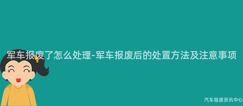 军车报废了怎么处理-军车报废后的处置方法及注意事项