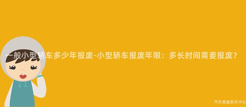 一般小型轿车多少年报废-小型轿车报废年限：多长时间需要报废？
