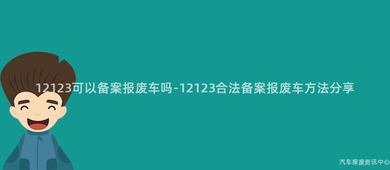 12123可以备案报废车吗-12123合法备案报废车方法分享