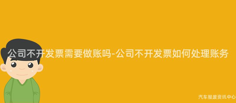 公司不开发票需要做账吗-公司不开发票如何处理账务