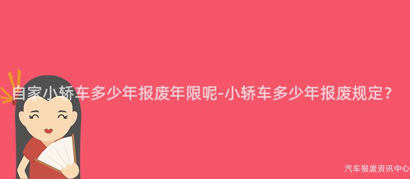 自家小轿车多少年报废年限呢-小轿车多少年报废规定？