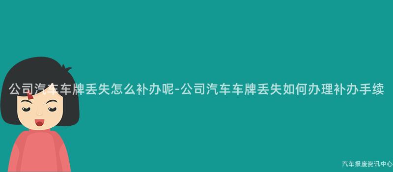 公司汽车车牌丢失怎么补办呢-公司汽车车牌丢失如何办理补办手续