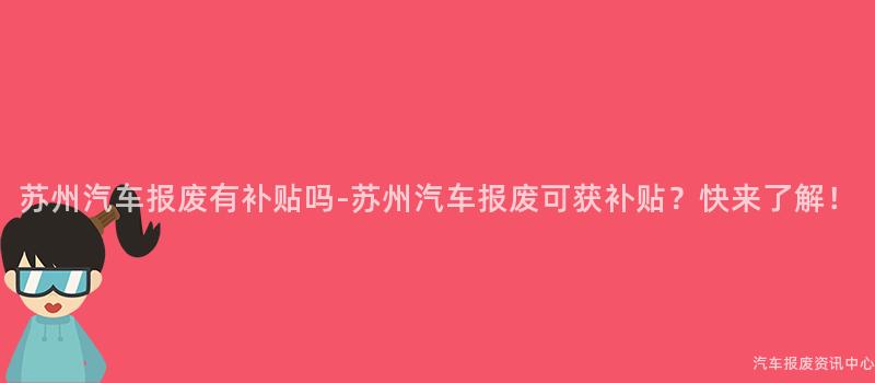 苏州汽车报废有补贴吗-苏州汽车报废可获补贴？快来了解！