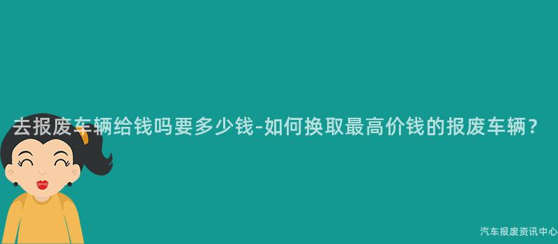 去报废车辆给钱吗要多少钱-如何换取最高价钱的报废车辆？