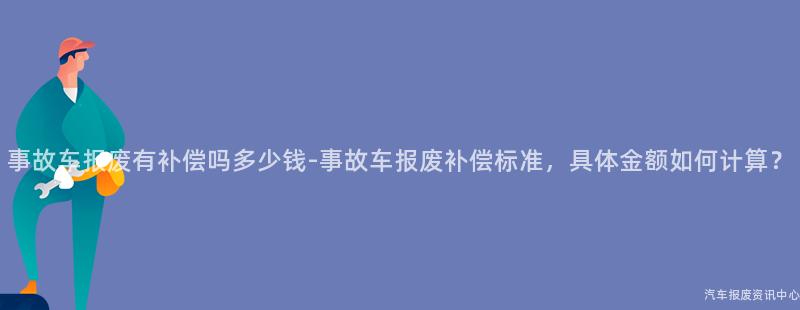 事故车报废有补偿吗多少钱-事故车报废补偿标准，具体金额如何计算？