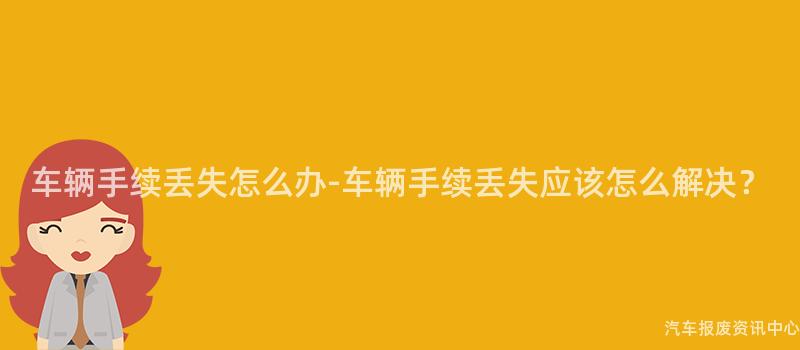 车辆手续丢失怎么办-车辆手续丢失应该怎么解决？