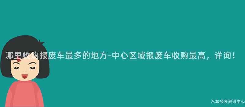 哪里收购报废车最多的地方-中心区域报废车收购最高，详询！