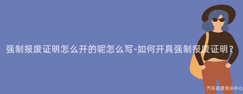 强制报废证明怎么开的呢怎么写-如何开具强制报废证明？