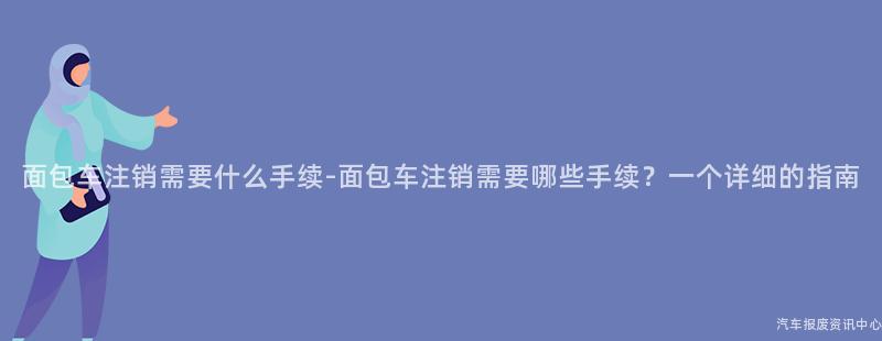 面包车注销需要什么手续-面包车注销需要哪些手续？一个详细的指南