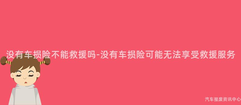 没有车损险不能救援吗-没有车损险可能无法享受救援服务
