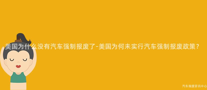 美国为什么没有汽车强制报废了-美国为何未实行汽车强制报废政策？