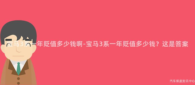 宝马3系一年贬值多少钱啊-宝马3系一年贬值多少钱？这是答案
