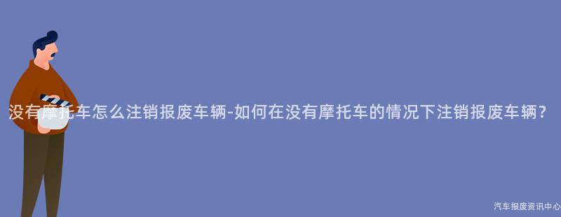 没有摩托车怎么注销报废车辆-如何在没有摩托车的情况下注销报废车辆？