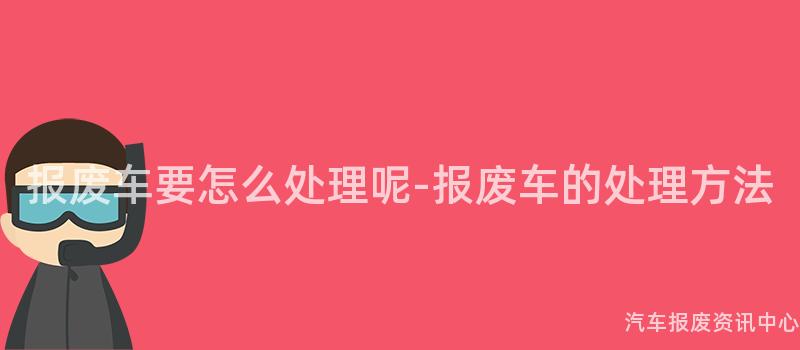 报废车要怎么处理呢-报废车的处理方法