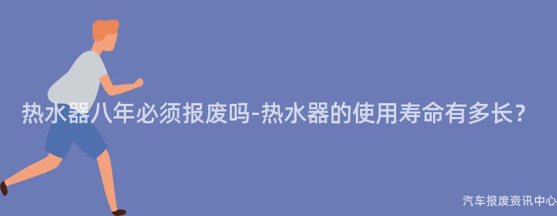 热水器八年必须报废吗-热水器的使用寿命有多长？