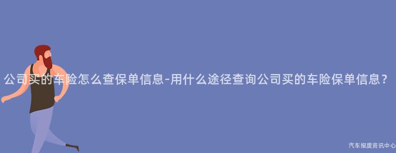 公司买的车险怎么查保单信息-用什么途径查询公司买的车险保单信息？