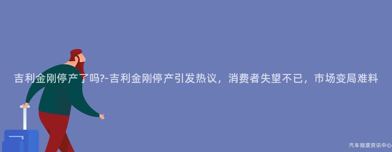 吉利金刚停产了吗?-吉利金刚停产引发热议，消费者失望不已，市场变局难料