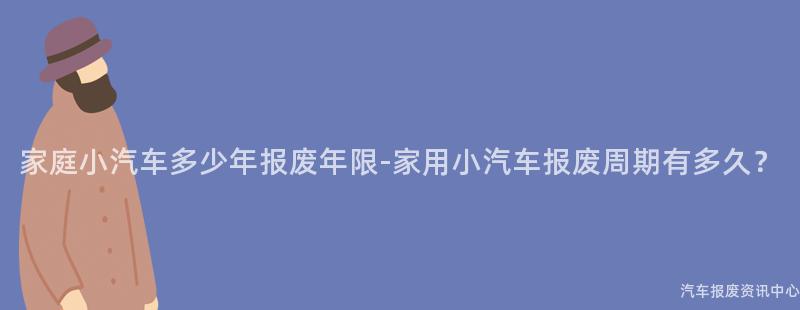 家庭小汽车多少年报废年限-家用小汽车报废周期有多久？