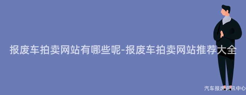 报废车拍卖网站有哪些呢-报废车拍卖网站推荐大全