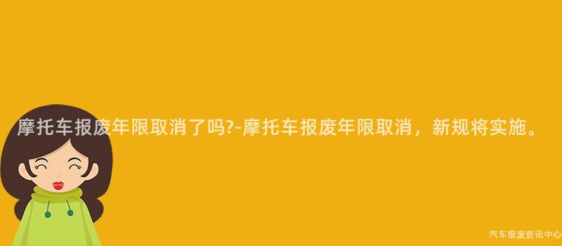 摩托车报废年限取消了吗?-摩托车报废年限取消，新规将实施。