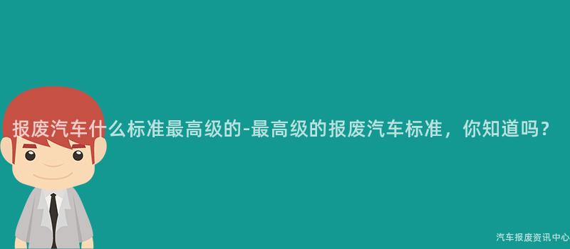 报废汽车什么标准最高级的-最高级的报废汽车标准，你知道吗？