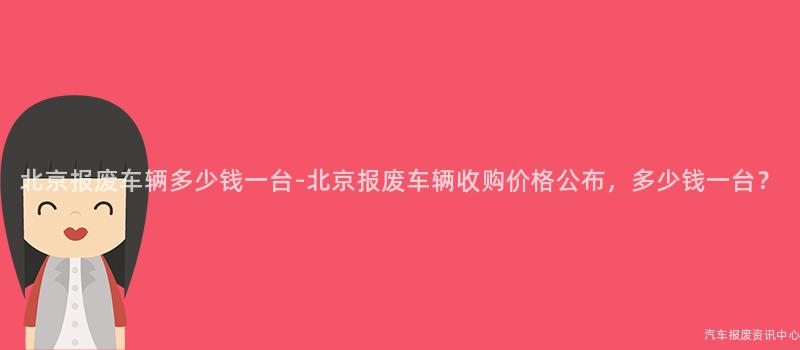 北京报废车辆多少钱一台-北京报废车辆收购价格公布，多少钱一台？
