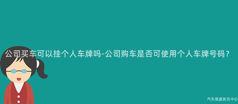 公司买车可以挂个人车牌吗-公司购车是否可使用个人车牌号码？