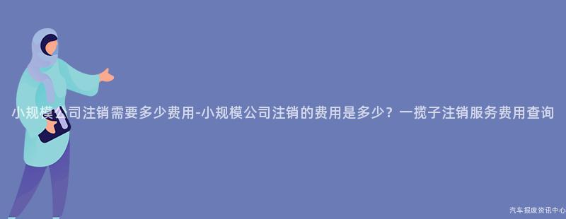 小规模公司注销需要多少费用-小规模公司注销的费用是多少？一揽子注销服务费用查询