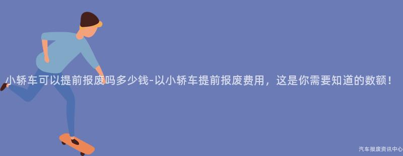 小轿车可以提前报废吗多少钱-以小轿车提前报废费用，这是你需要知道的数额！