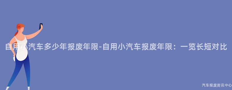 自用小汽车多少年报废年限-自用小汽车报废年限：一览长短对比