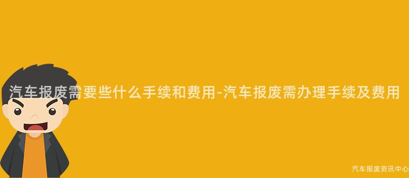 汽车报废需要些什么手续和费用-汽车报废需办理手续及费用