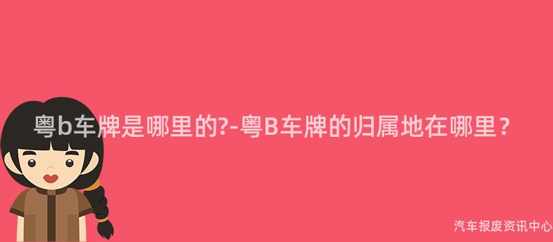 粤b车牌是哪里的?-粤B车牌的归属地在哪里？
