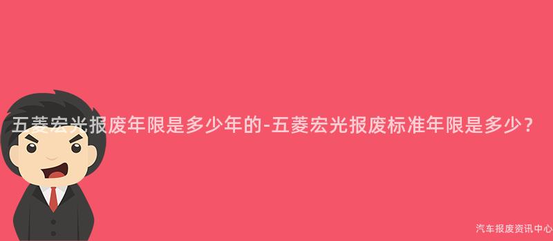 五菱宏光报废年限是多少年的-五菱宏光报废标准年限是多少？