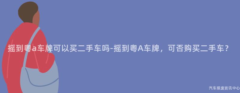 摇到粤a车牌可以买二手车吗-摇到粤A车牌，可否购买二手车？