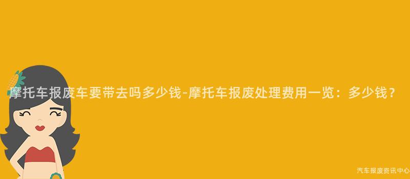 摩托车报废车要带去吗多少钱-摩托车报废处理费用一览：多少钱？