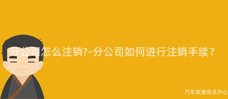 分公司怎么注销?-分公司如何进行注销手续？