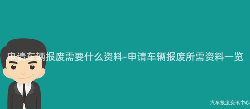 申请车辆报废需要什么资料-申请车辆报废所需资料一览