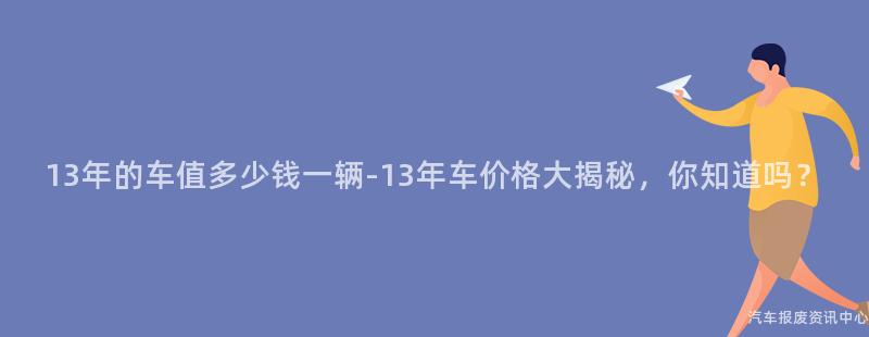 13年的车值多少钱一辆-13年车价格大揭秘，你知道吗？