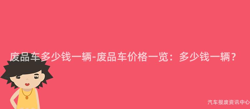 废品车多少钱一辆-废品车价格一览：多少钱一辆？