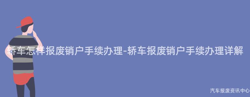 轿车怎样报废销户手续办理-轿车报废销户手续办理详解