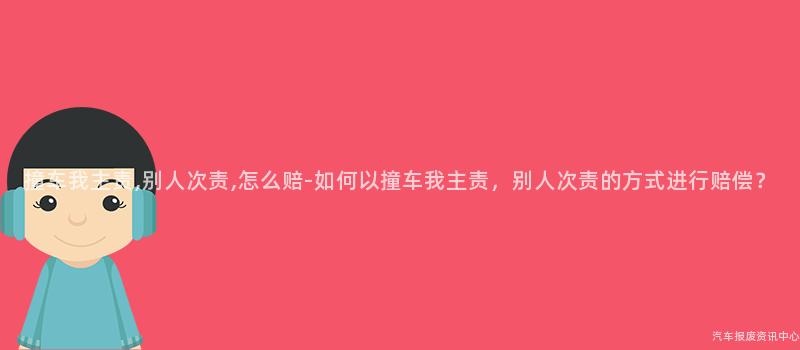 撞车我主责,别人次责,怎么赔-如何以撞车我主责，别人次责的方式进行赔偿？