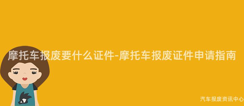 摩托车报废要什么证件-摩托车报废证件申请指南