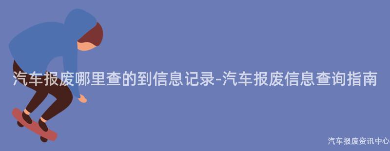 汽车报废哪里查的到信息记录-汽车报废信息查询指南