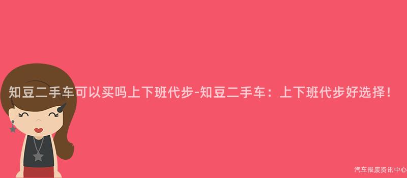 知豆二手车可以买吗上下班代步-知豆二手车：上下班代步好选择！