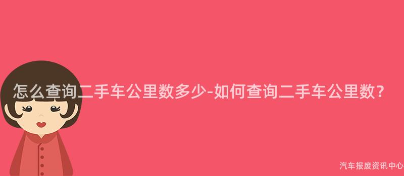 怎么查询二手车公里数多少-如何查询二手车公里数？