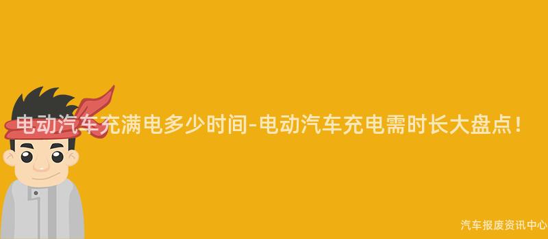 电动汽车充满电多少时间-电动汽车充电需时长大盘点！