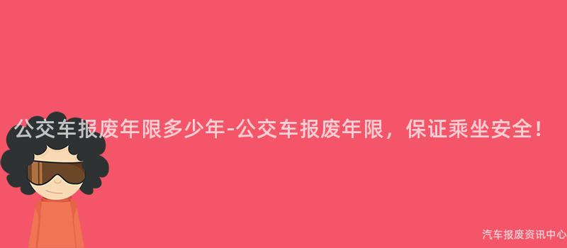 公交车报废年限多少年-公交车报废年限，保证乘坐安全！