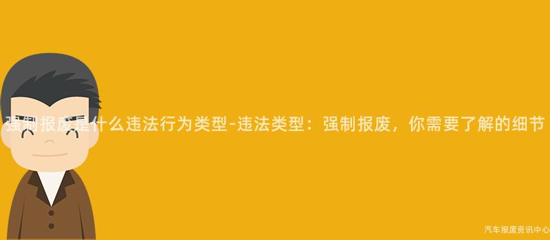 强制报废是什么违法行为类型-违法类型：强制报废，你需要了解的细节