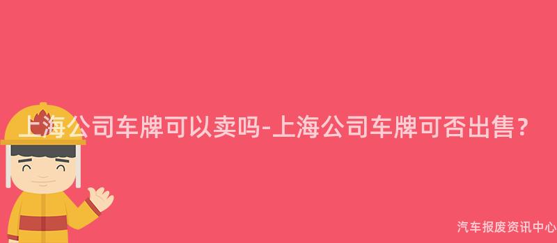 上海公司车牌可以卖吗-上海公司车牌可否出售？